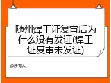 随州焊工证复审后为什么没有发证(焊工证复审未发证)