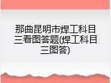 那曲昆明市焊工科目三看图答题(焊工科目三图答)