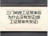 三门峡焊工证复审后为什么没有发证(焊工证复审未发证)