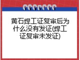 黄石焊工证复审后为什么没有发证(焊工证复审未发证)