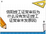信阳焊工证复审后为什么没有发证(焊工证复审未发原因)