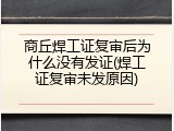商丘焊工证复审后为什么没有发证(焊工证复审未发原因)