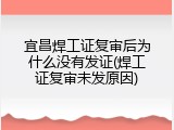 宜昌焊工证复审后为什么没有发证(焊工证复审未发原因)