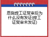 恩施焊工证复审后为什么没有发证(焊工证复审未发证)