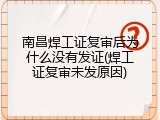 南昌焊工证复审后为什么没有发证(焊工证复审未发原因)