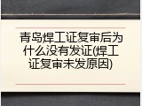 青岛焊工证复审后为什么没有发证(焊工证复审未发原因)