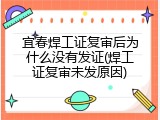 宜春焊工证复审后为什么没有发证(焊工证复审未发原因)