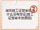 潍坊焊工证复审后为什么没有发证(焊工证复审未发原因)