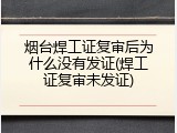 烟台焊工证复审后为什么没有发证(焊工证复审未发证)