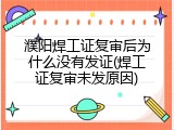 濮阳焊工证复审后为什么没有发证(焊工证复审未发原因)