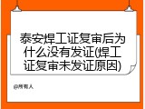 泰安焊工证复审后为什么没有发证(焊工证复审未发证原因)