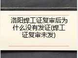 洛阳焊工证复审后为什么没有发证(焊工证复审未发)
