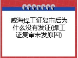 威海焊工证复审后为什么没有发证(焊工证复审未发原因)