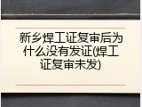 新乡焊工证复审后为什么没有发证(焊工证复审未发)