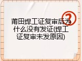 莆田焊工证复审后为什么没有发证(焊工证复审未发原因)