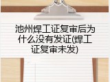 池州焊工证复审后为什么没有发证(焊工证复审未发)