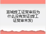 宣城焊工证复审后为什么没有发证(焊工证复审未发)