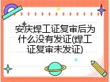 安庆焊工证复审后为什么没有发证(焊工证复审未发证)