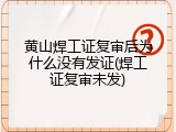 黄山焊工证复审后为什么没有发证(焊工证复审未发)