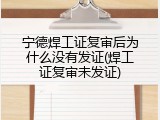 宁德焊工证复审后为什么没有发证(焊工证复审未发证)