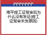 南平焊工证复审后为什么没有发证(焊工证复审未发原因)