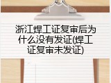浙江焊工证复审后为什么没有发证(焊工证复审未发证)