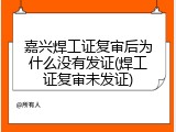 嘉兴焊工证复审后为什么没有发证(焊工证复审未发证)