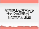 衢州焊工证复审后为什么没有发证(焊工证复审未发原因)