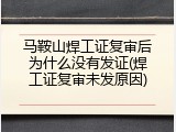 马鞍山焊工证复审后为什么没有发证(焊工证复审未发原因)