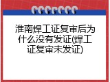淮南焊工证复审后为什么没有发证(焊工证复审未发证)