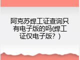 阿克苏焊工证查询只有电子版的吗(焊工证仅电子版？)