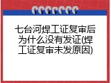 七台河焊工证复审后为什么没有发证(焊工证复审未发原因)