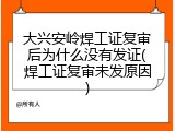 大兴安岭焊工证复审后为什么没有发证(焊工证复审未发原因)