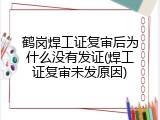 鹤岗焊工证复审后为什么没有发证(焊工证复审未发原因)