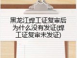 黑龙江焊工证复审后为什么没有发证(焊工证复审未发证)