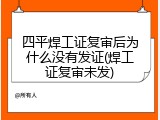 四平焊工证复审后为什么没有发证(焊工证复审未发)