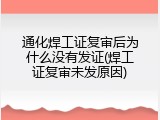 通化焊工证复审后为什么没有发证(焊工证复审未发原因)
