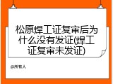 松原焊工证复审后为什么没有发证(焊工证复审未发证)