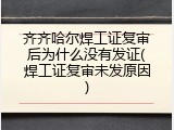 齐齐哈尔焊工证复审后为什么没有发证(焊工证复审未发原因)