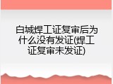 白城焊工证复审后为什么没有发证(焊工证复审未发证)