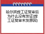 哈尔滨焊工证复审后为什么没有发证(焊工证复审未发原因)