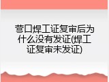 营口焊工证复审后为什么没有发证(焊工证复审未发证)
