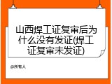 山西焊工证复审后为什么没有发证(焊工证复审未发证)