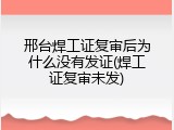 邢台焊工证复审后为什么没有发证(焊工证复审未发)