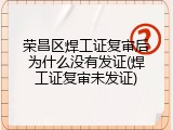 荣昌区焊工证复审后为什么没有发证(焊工证复审未发证)