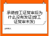 承德焊工证复审后为什么没有发证(焊工证复审未发)
