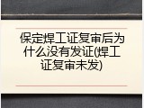 保定焊工证复审后为什么没有发证(焊工证复审未发)