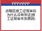 武隆区焊工证复审后为什么没有发证(焊工证复审未发原因)