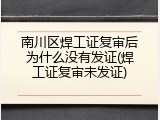 南川区焊工证复审后为什么没有发证(焊工证复审未发证)