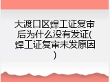 大渡口区焊工证复审后为什么没有发证(焊工证复审未发原因)